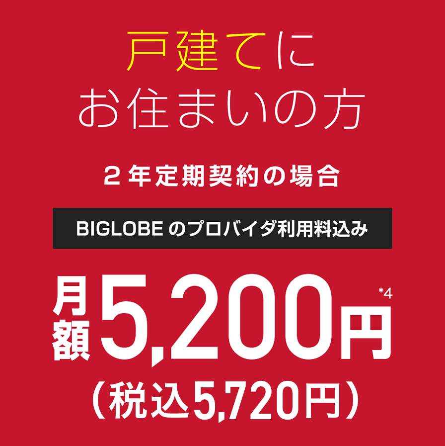 戸建てにお住まいの方2年定期契約の場合BIGLOBEのプロバイダ利用料込み月額5,200円(税込5,720円)＊4