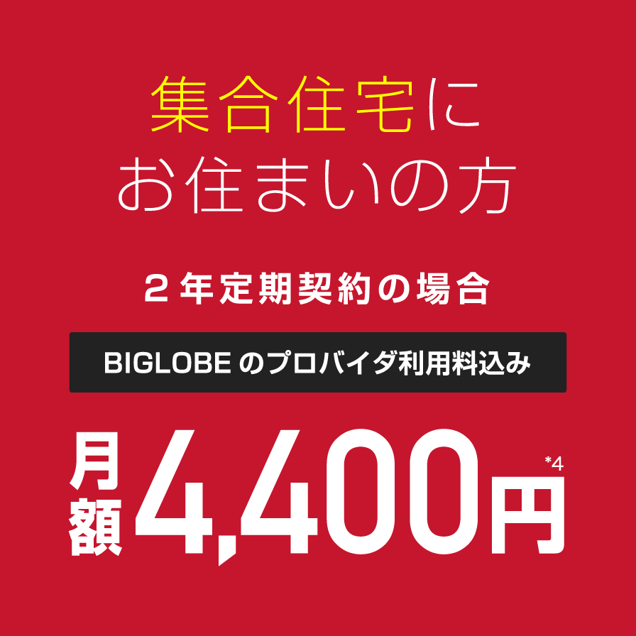 集合住宅にお住まいの方2年定期契約の場合BIGLOBEのプロバイダ利用料込み月額4,000円(税込4,400円)＊4