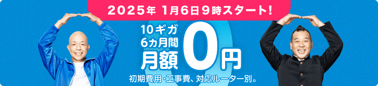 2025年 1月6日9時スタート！ 10ギガ6カ月間月額0円 初期費用・工事費、対応ルーター別。