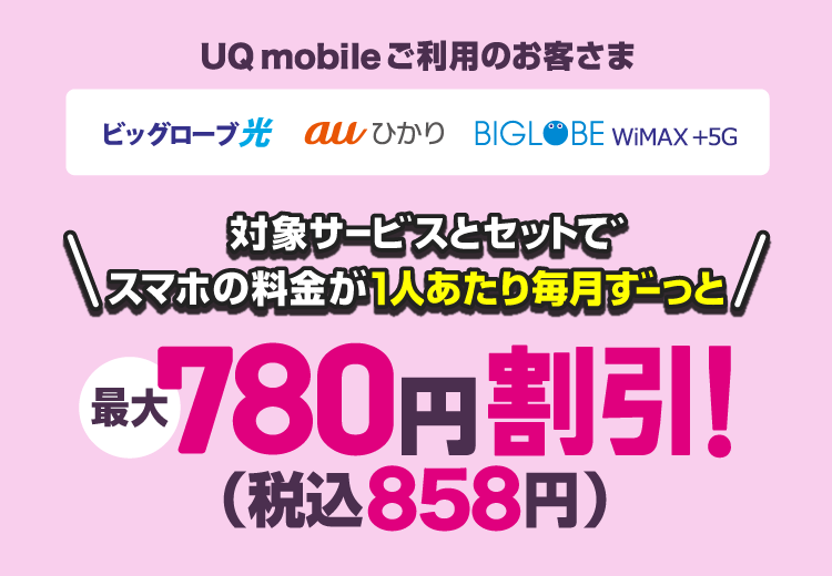 UQ mobileご利用のお客さま(ビッグローブ光／au ひかり／BIGLOBE WiMAX +5G)対象サービスとセットでスマホの料金が1人あたり毎月ずーっと最大780円割引！(税込858円相当)