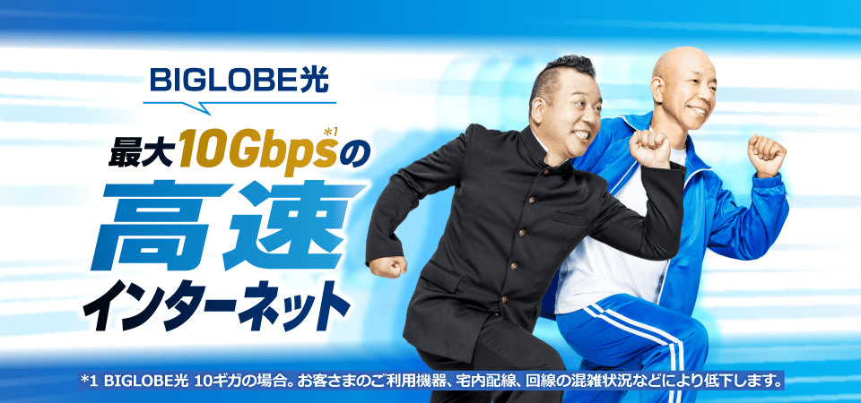 BIGLOBE光 最大10Gbps*1の高速インターネット *1 BIGLOBE光 10ギガの場合。お客さまのご利用機器、宅内配線、回線の混雑状況などにより低下します。