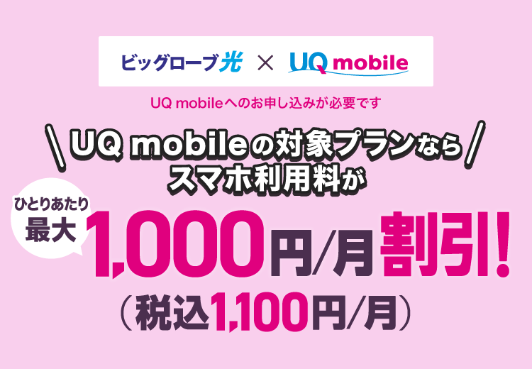 UQ mobileご利用のお客さま(ビッグローブ光×UQ mobile)対象サービスとセットでスマホの料金が1人あたり毎月ずーっと最大1,000円割引！(税込1,100円)