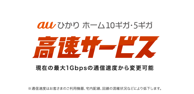 auひかり ホーム 10ギガ・5ギガ 高速サービス 現在の最大1Gbpsの通信速度から変更可能 ※通信速度はお客さまのご利用機器、宅内配線、回線の混雑状況などにより低下します。