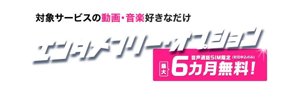 対象の動画・音楽を好きなだけ! エンタメフリー・オプション 音声通話SIM限定最大6カ月無料(初回申込のみ)