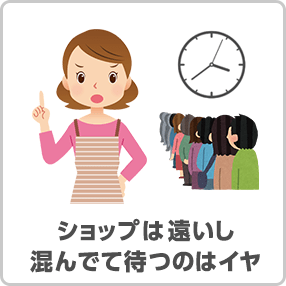 ショップは遠いし混んでて待つのはイヤ