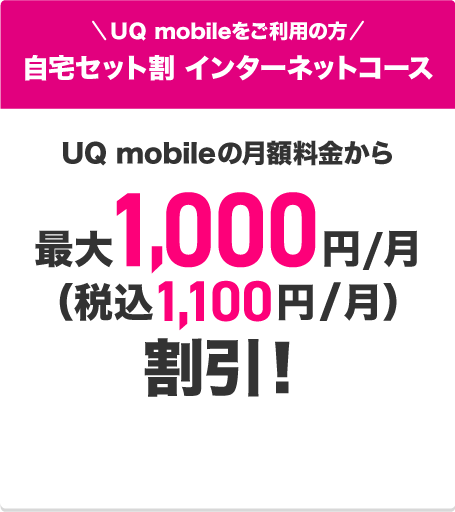 UQ mobileをご利用の方 自宅セット割 インターネットコース UQ mobileの月額料金から最大1,000円/月(税込1,100円/月)割引！