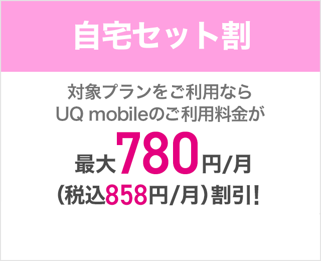 自宅セット割 対象プランをご利用ならUQ mobileのご利用料金が最大780円/月(税込858円/月)割引！