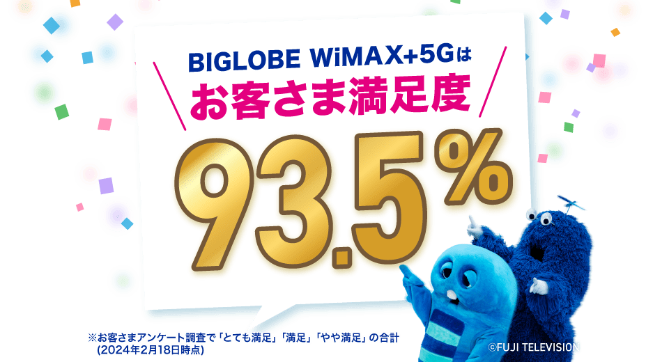 BIGLOBE WiMAX+5G はお客さま満足度93.5% ※お客さまアンケート調査で「とても満足」「満足」「やや満足」の合計(2024年2月18日時点)