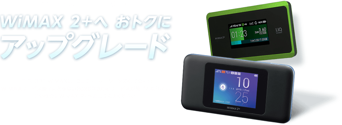 WiMAXユーザーの方へ WiMAX 2+へおトクにアップグレード BIGLOBE WiMAXはUQコミュニケーションズ株式会社のWiMAXサービス終了にともない2020年3月にサービスが終了となります。この機会にWiMAX 2+へお乗り換えください。