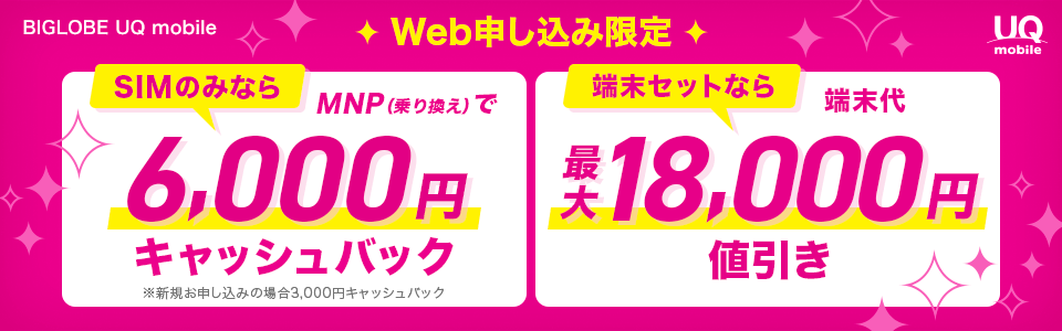 BIGLOBE UQ mobile Web申し込み限定 SIMのみならMNP(乗り換え)で6,000円キャッシュバック ※新規お申し込みの場合3,000円キャッシュバック 端末セットなら端末代最大18,000円値引き