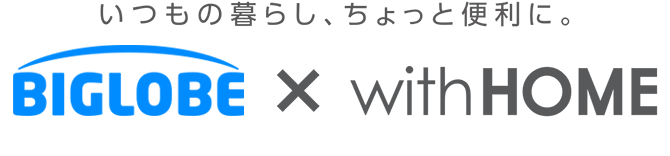 いつもの暮らし、ちょっと便利に。BIGLOBE × with HOME